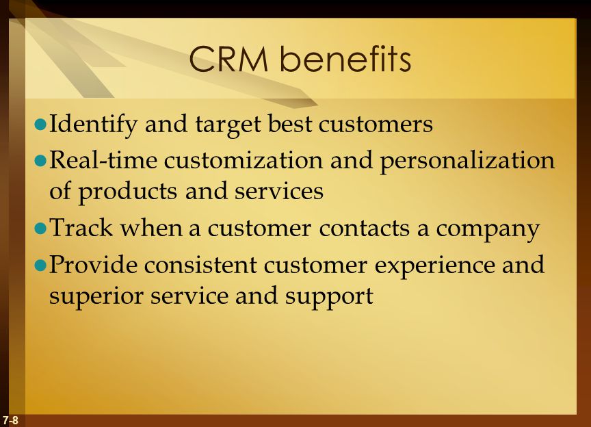 7-8 CRM benefits Identify and target best customers Real-time customization and personalization of products and services Track when a customer contacts a company Provide consistent customer experience and superior service and support
