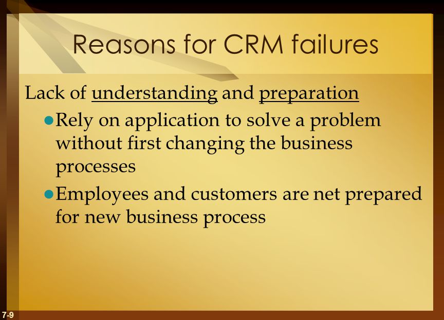 7-9 Reasons for CRM failures Lack of understanding and preparation Rely on application to solve a problem without first changing the business processes Employees and customers are net prepared for new business process