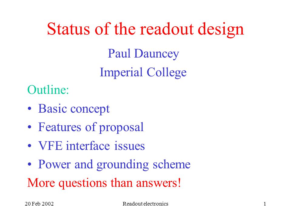 20 Feb 2002Readout electronics1 Status of the readout design Paul Dauncey Imperial College Outline: Basic concept Features of proposal VFE interface issues Power and grounding scheme More questions than answers!