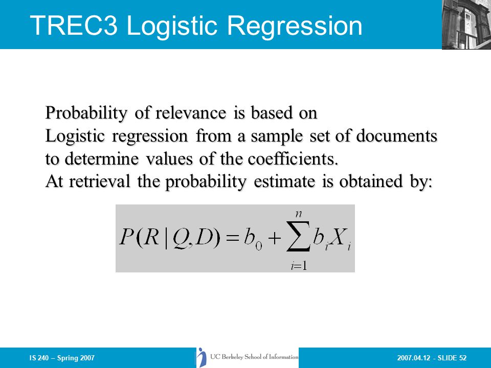 SLIDE 52IS 240 – Spring 2007 Probability of relevance is based on Logistic regression from a sample set of documents to determine values of the coefficients.
