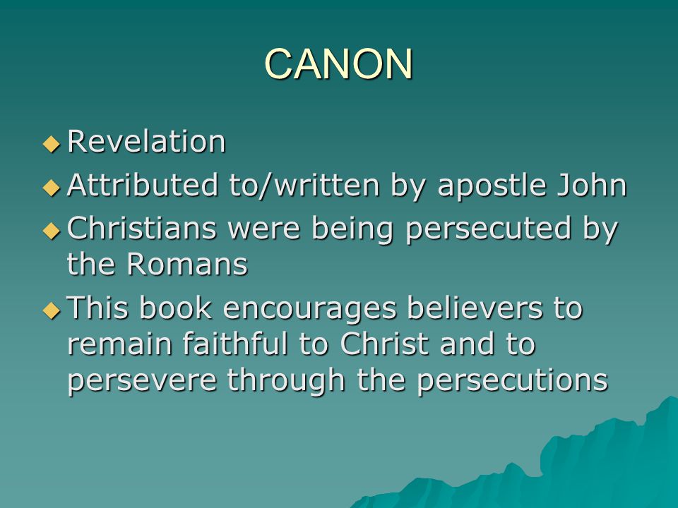 CANON  Revelation  Attributed to/written by apostle John  Christians were being persecuted by the Romans  This book encourages believers to remain faithful to Christ and to persevere through the persecutions