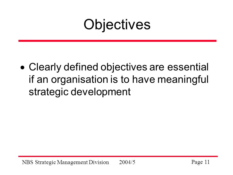 NBS Strategic Management Division2004/5 Page 11 Objectives  Clearly defined objectives are essential if an organisation is to have meaningful strategic development