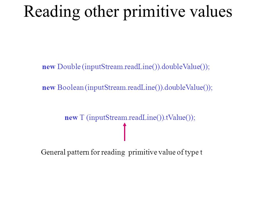 Reading other primitive values new Double (inputStream.readLine()).doubleValue()); new Boolean (inputStream.readLine()).doubleValue()); new T (inputStream.readLine()).tValue()); General pattern for reading primitive value of type t