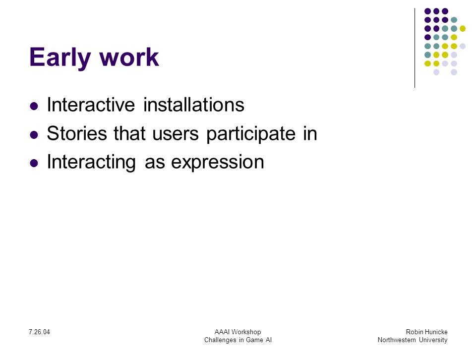 AAAI Workshop Challenges in Game AI Robin Hunicke Northwestern University Early work Interactive installations Stories that users participate in Interacting as expression