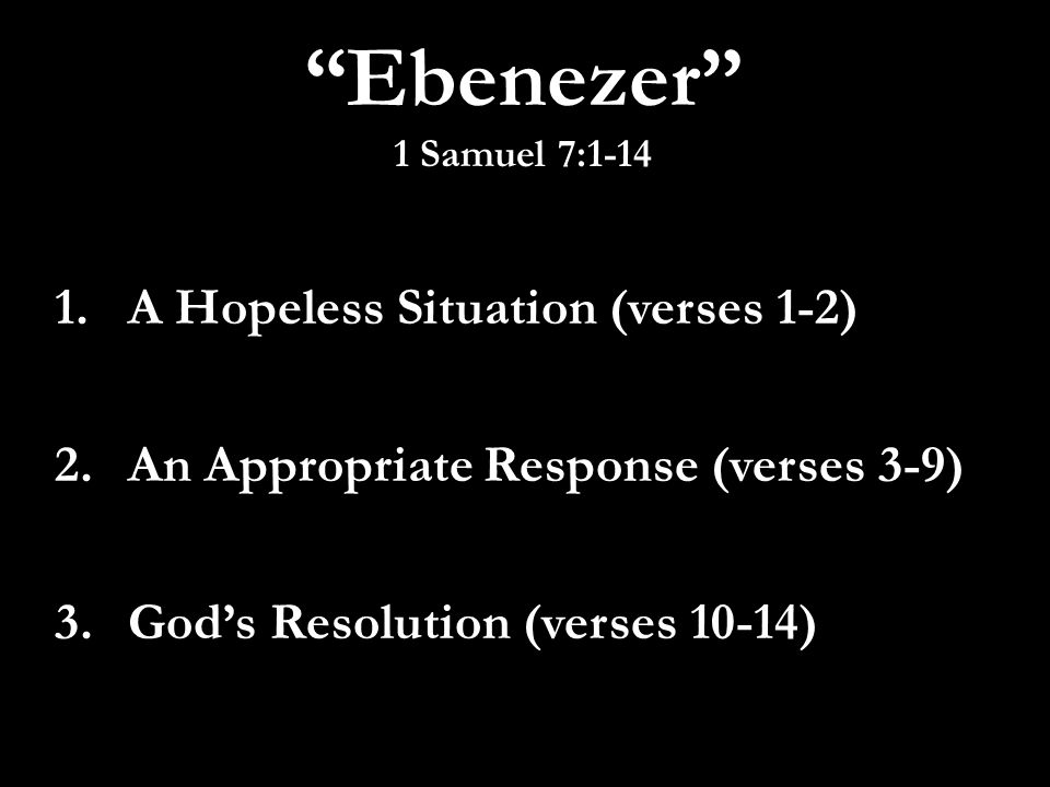 Ebenezer 1 Samuel 7: A Hopeless Situation (verses 1-2) 2.An Appropriate Response (verses 3-9) 3.God’s Resolution (verses 10-14)