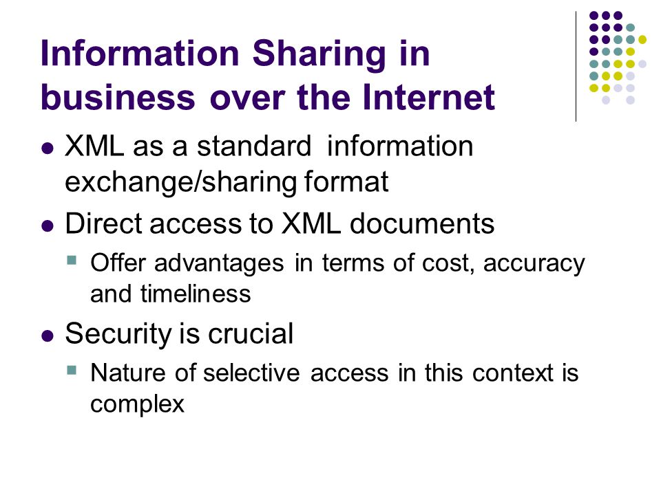 Information Sharing in business over the Internet XML as a standard information exchange/sharing format Direct access to XML documents  Offer advantages in terms of cost, accuracy and timeliness Security is crucial  Nature of selective access in this context is complex