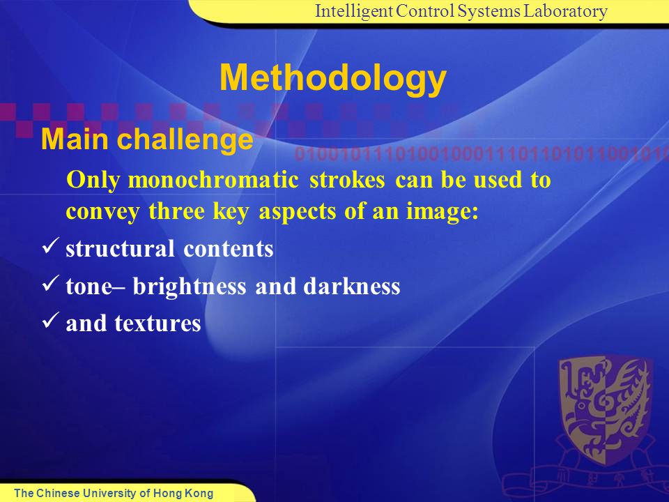 Intelligent Control Systems Laboratory The Chinese University of Hong Kong Main challenge Only monochromatic strokes can be used to convey three key aspects of an image: structural contents tone– brightness and darkness and textures Methodology