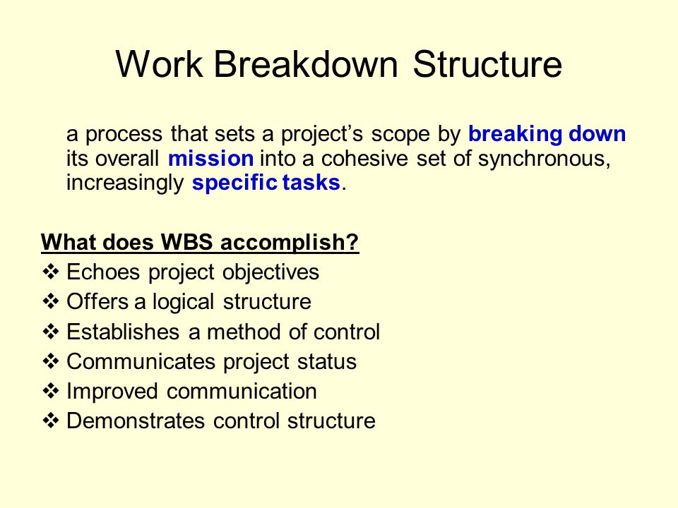 Work Breakdown Structure a process that sets a project’s scope by breaking down its overall mission into a cohesive set of synchronous, increasingly specific tasks.