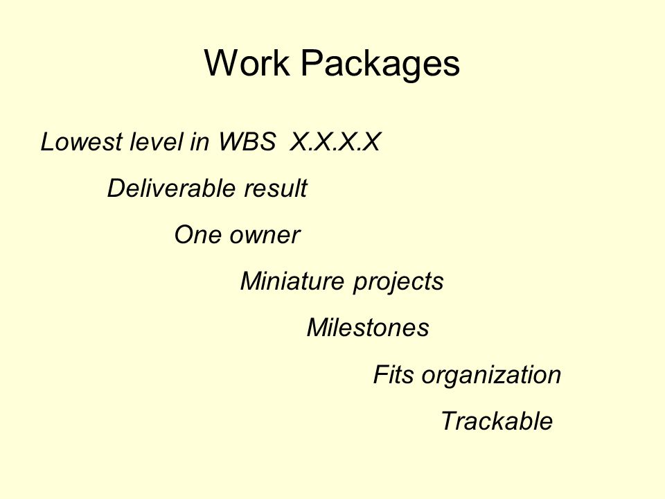 Work Packages Lowest level in WBS X.X.X.X Deliverable result One owner Miniature projects Milestones Fits organization Trackable