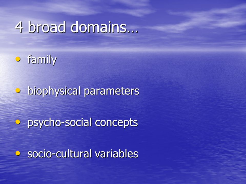 4 broad domains… family family biophysical parameters biophysical parameters psycho-social concepts psycho-social concepts socio-cultural variables socio-cultural variables