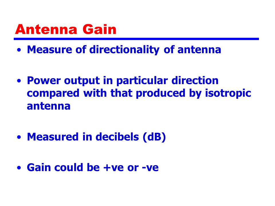 Antenna Gain Measure of directionality of antenna Power output in particular direction compared with that produced by isotropic antenna Measured in decibels (dB) Gain could be +ve or -ve
