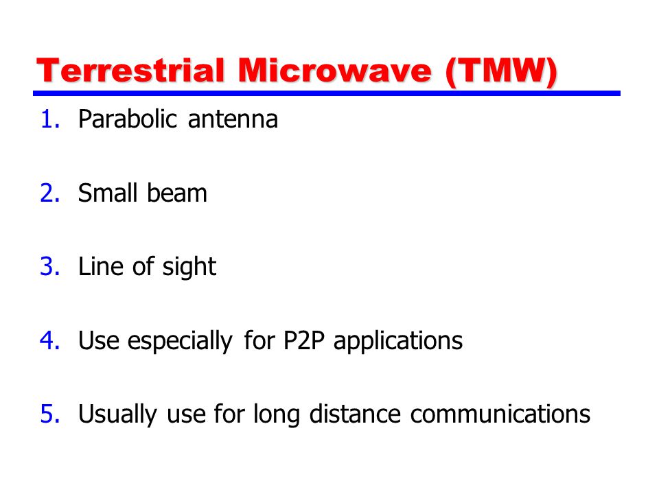 Terrestrial Microwave (TMW) 1.Parabolic antenna 2.Small beam 3.Line of sight 4.Use especially for P2P applications 5.Usually use for long distance communications