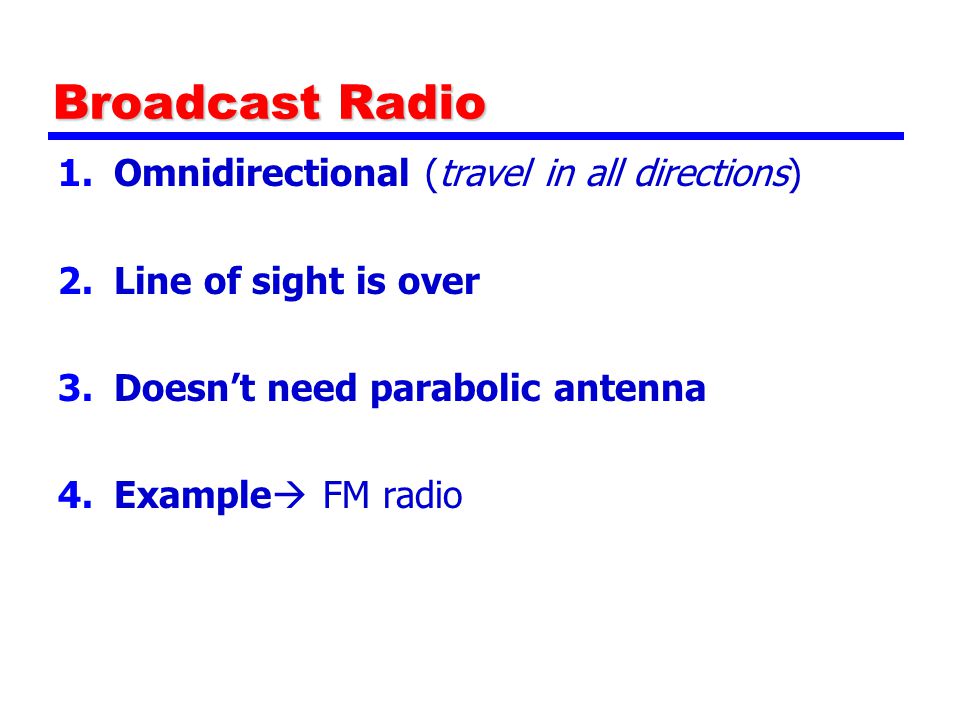 Broadcast Radio 1.Omnidirectional (travel in all directions) 2.Line of sight is over 3.Doesn’t need parabolic antenna 4.Example  FM radio