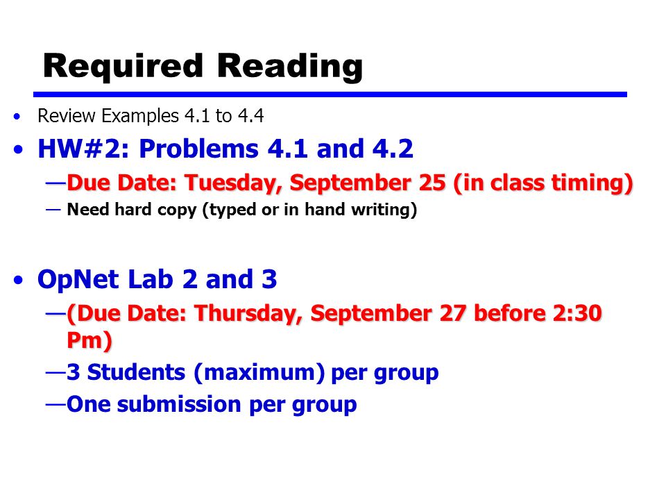 Required Reading Review Examples 4.1 to 4.4 HW#2: Problems 4.1 and 4.2 —Due Date: Tuesday, September 25 (in class timing) —Need hard copy (typed or in hand writing) OpNet Lab 2 and 3 —(Due Date: Thursday, September 27 before 2:30 Pm) —3 Students (maximum) per group —One submission per group