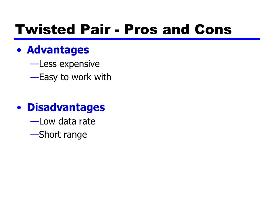 Twisted Pair - Pros and Cons Advantages —Less expensive —Easy to work with Disadvantages —Low data rate —Short range