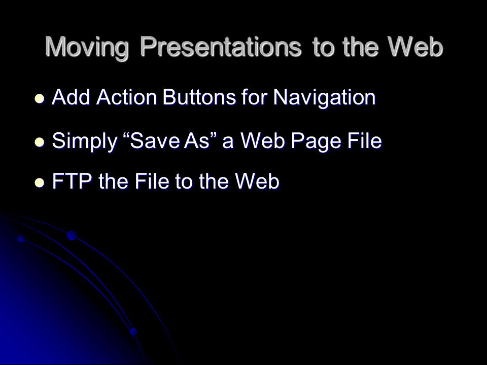 Moving Presentations to the Web Add Action Buttons for Navigation Add Action Buttons for Navigation Simply Save As a Web Page File Simply Save As a Web Page File FTP the File to the Web FTP the File to the Web