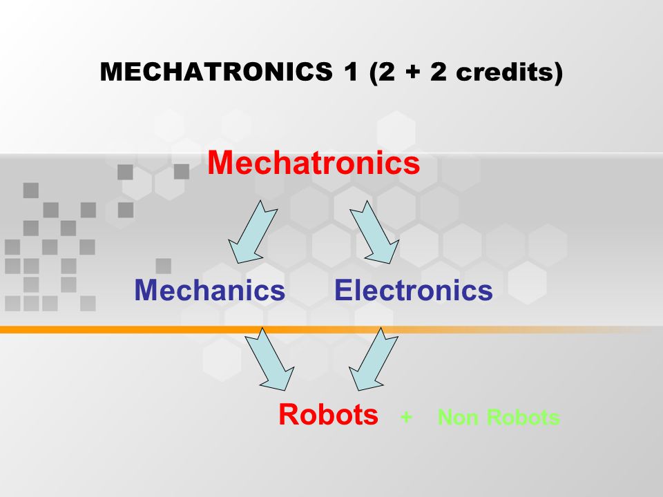 MECHATRONICS 1 (2 + 2 credits) MechanicsElectronics Robots + Non Robots Mechatronics