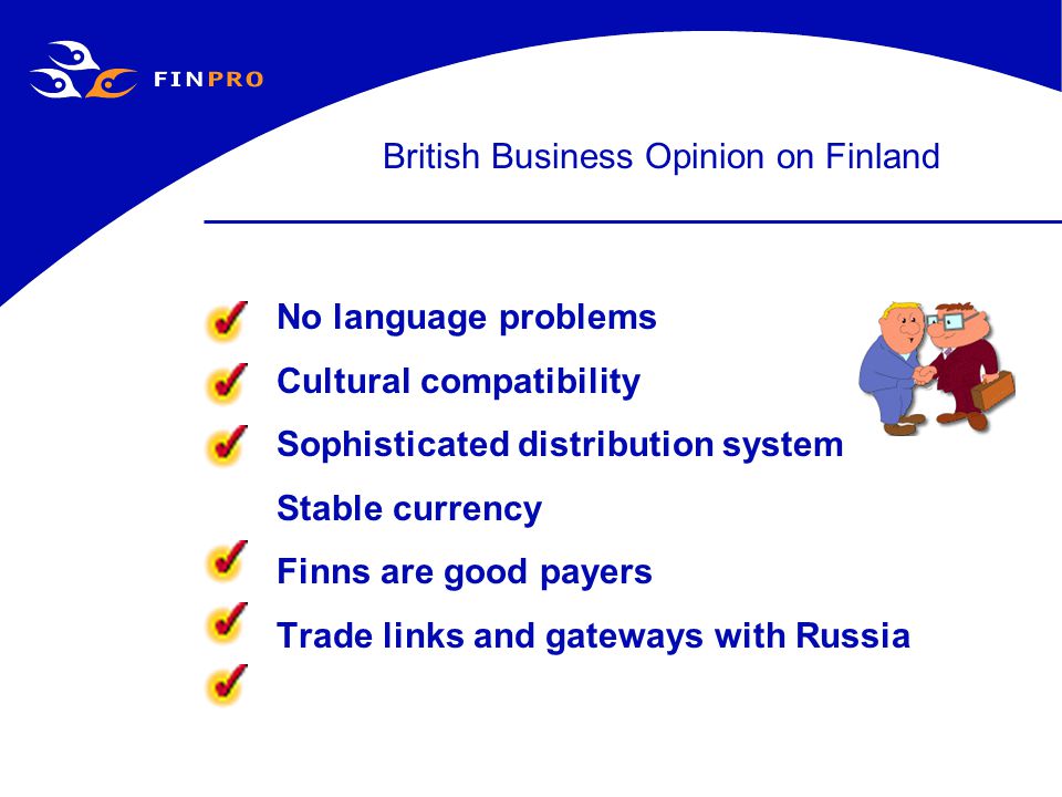 British Business Opinion on Finland No language problems Cultural compatibility Sophisticated distribution system Stable currency Finns are good payers Trade links and gateways with Russia