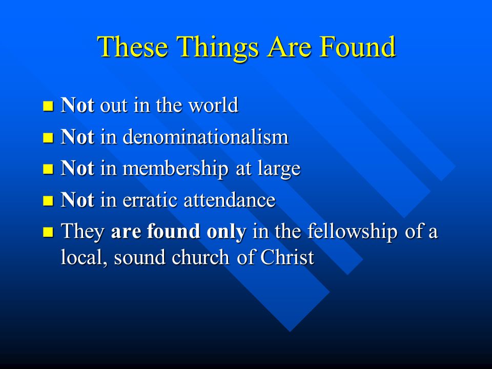 These Things Are Found Not out in the world Not out in the world Not in denominationalism Not in denominationalism Not in membership at large Not in membership at large Not in erratic attendance Not in erratic attendance They are found only in the fellowship of a local, sound church of Christ They are found only in the fellowship of a local, sound church of Christ