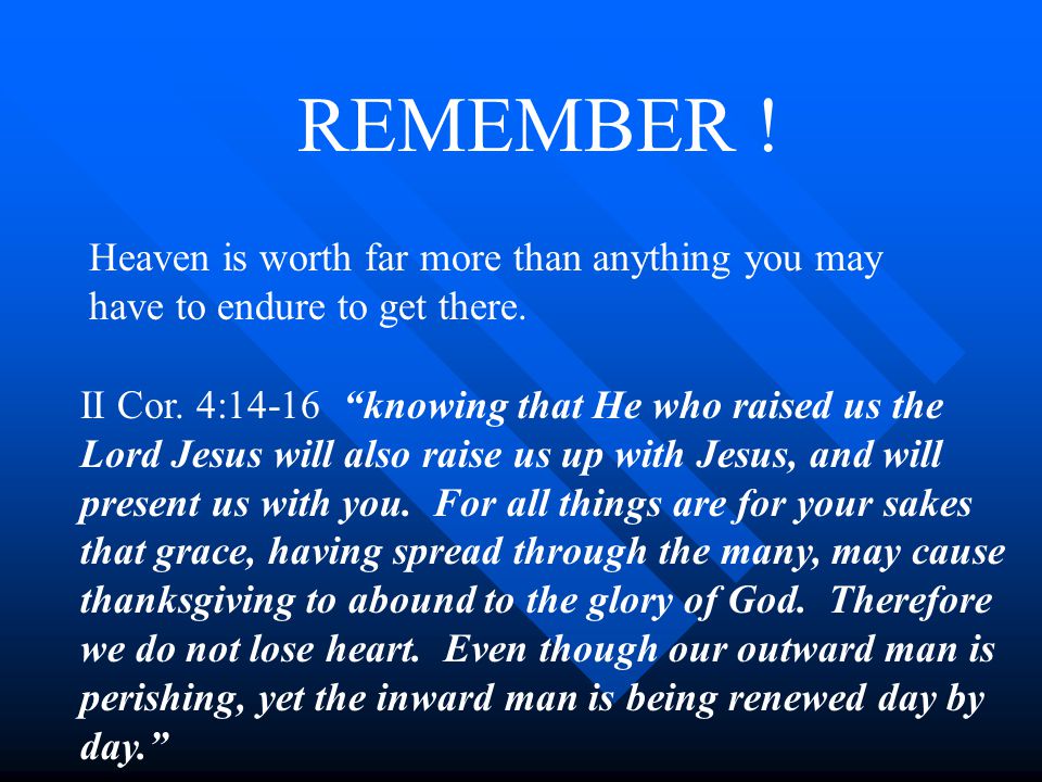 REMEMBER . Heaven is worth far more than anything you may have to endure to get there.