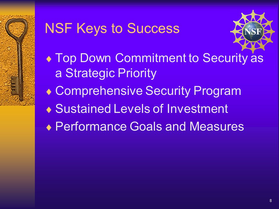 8 NSF Keys to Success  Top Down Commitment to Security as a Strategic Priority  Comprehensive Security Program  Sustained Levels of Investment  Performance Goals and Measures