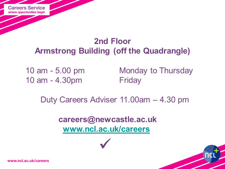 2nd Floor Armstrong Building (off the Quadrangle) 10 am pm Monday to Thursday 10 am pmFriday Duty Careers Adviser 11.00am – 4.30 pm