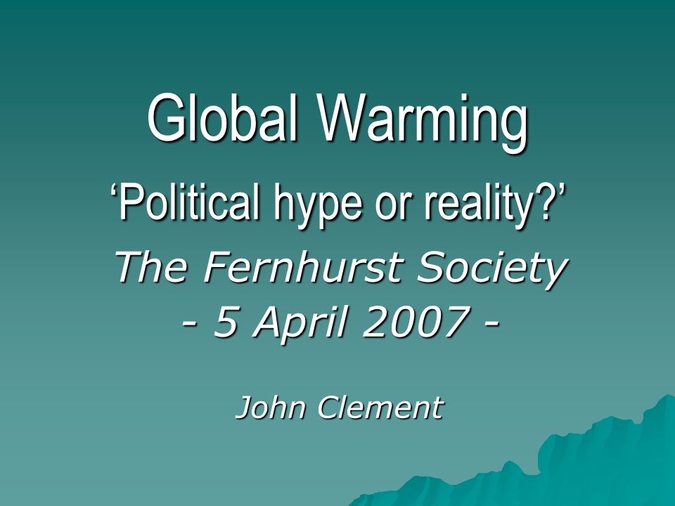 Global Warming ‘Political hype or reality ’ The Fernhurst Society - 5 April John Clement