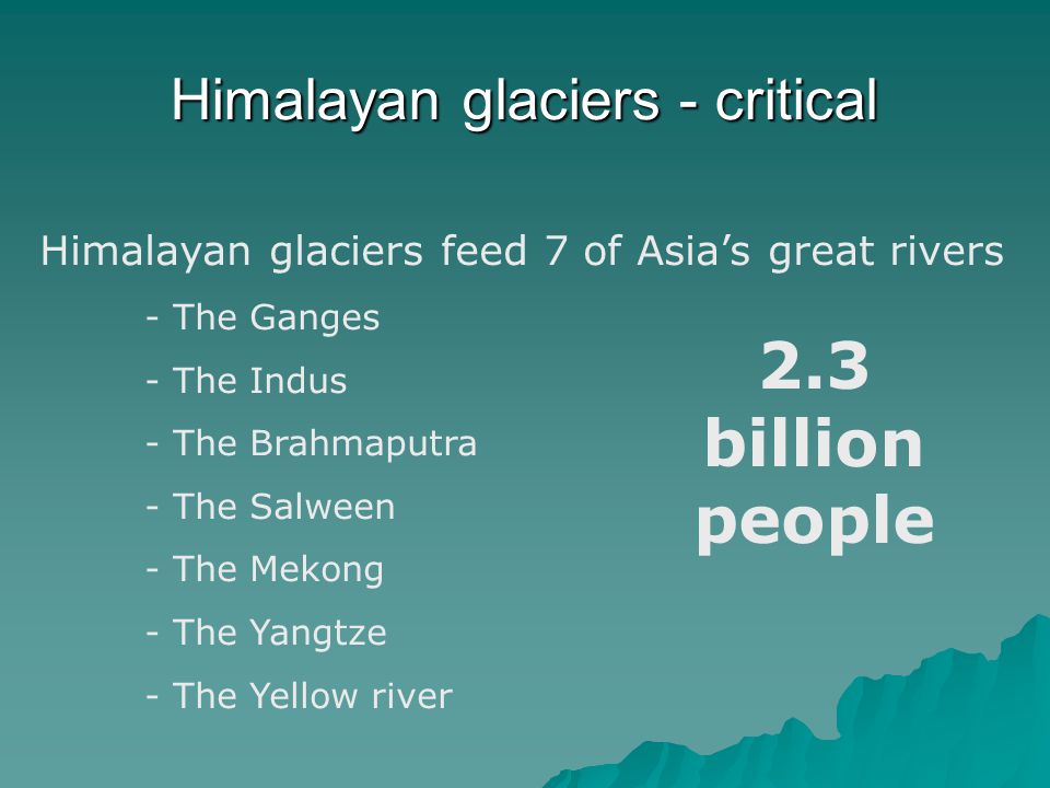 Himalayan glaciers feed 7 of Asia’s great rivers - The Ganges - The Indus - The Brahmaputra - The Salween - The Mekong - The Yangtze - The Yellow river Himalayan glaciers - critical 2.3 billion people