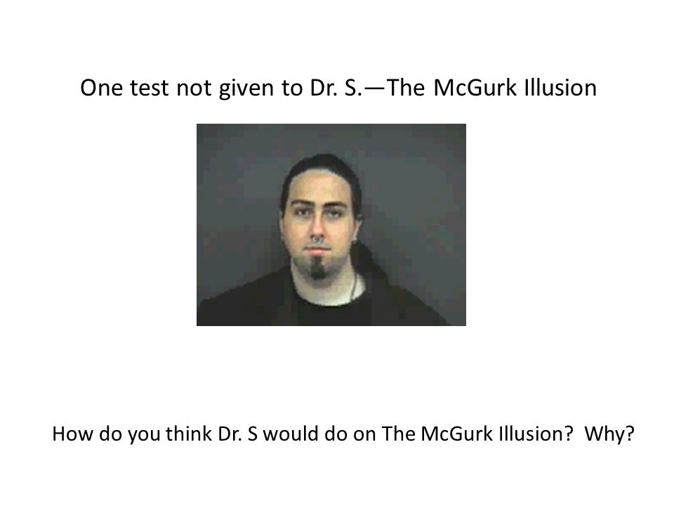 One test not given to Dr. S.—The McGurk Illusion How do you think Dr.