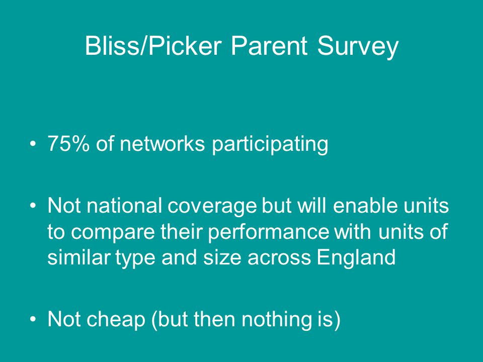 Bliss/Picker Parent Survey 75% of networks participating Not national coverage but will enable units to compare their performance with units of similar type and size across England Not cheap (but then nothing is)