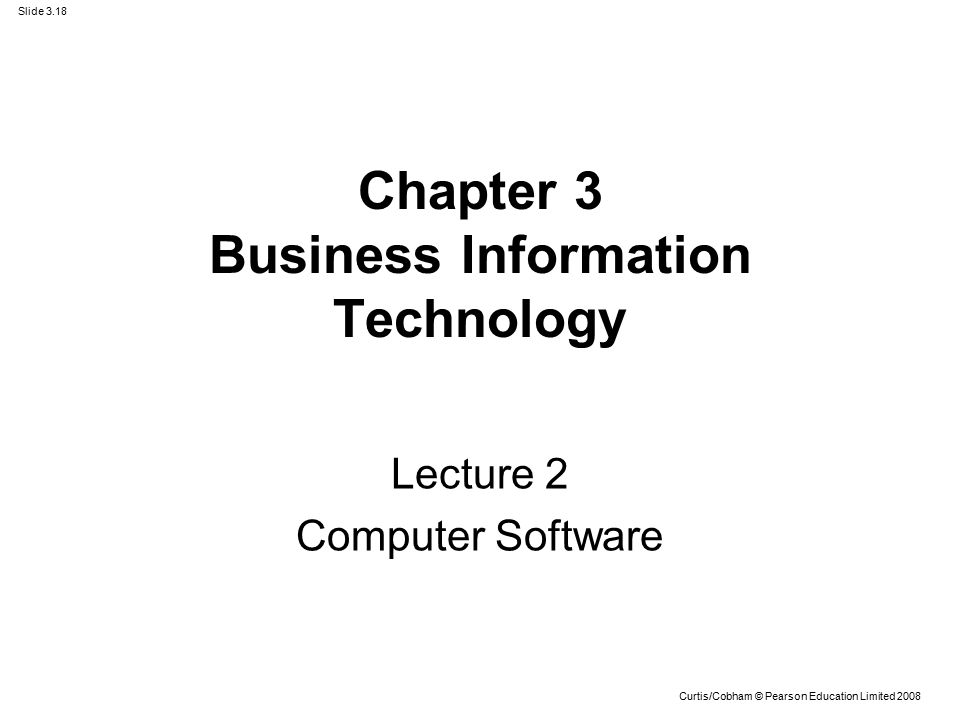 Slide 3.18 Curtis/Cobham © Pearson Education Limited 2008 Chapter 3 Business Information Technology Lecture 2 Computer Software