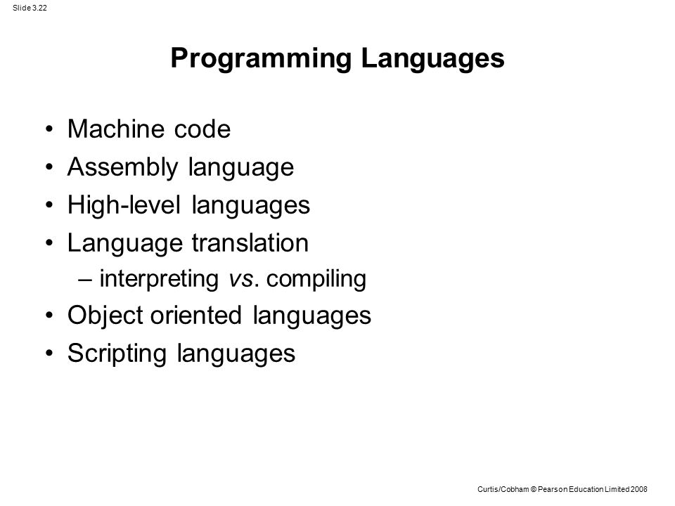 Slide 3.22 Curtis/Cobham © Pearson Education Limited 2008 Programming Languages Machine code Assembly language High-level languages Language translation –interpreting vs.