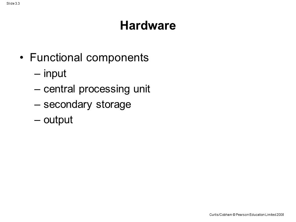 Slide 3.3 Curtis/Cobham © Pearson Education Limited 2008 Hardware Functional components –input –central processing unit –secondary storage –output