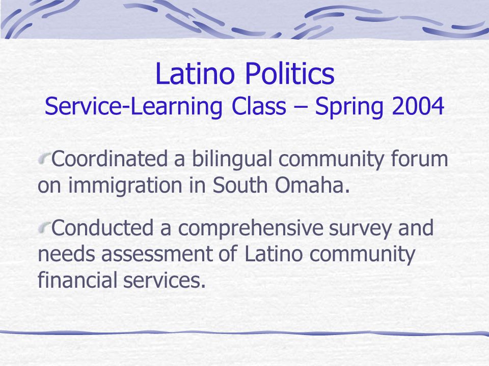 Latino Politics Service-Learning Class – Spring 2004 Coordinated a bilingual community forum on immigration in South Omaha.