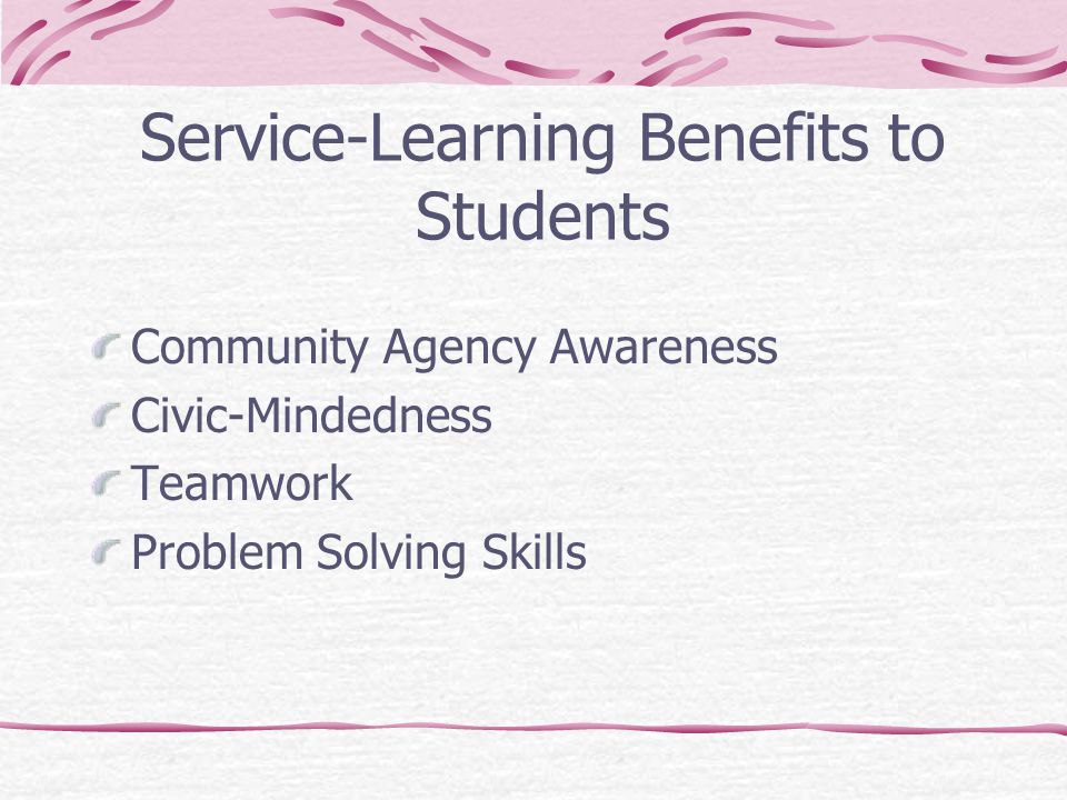 Service-Learning Benefits to Students Community Agency Awareness Civic-Mindedness Teamwork Problem Solving Skills
