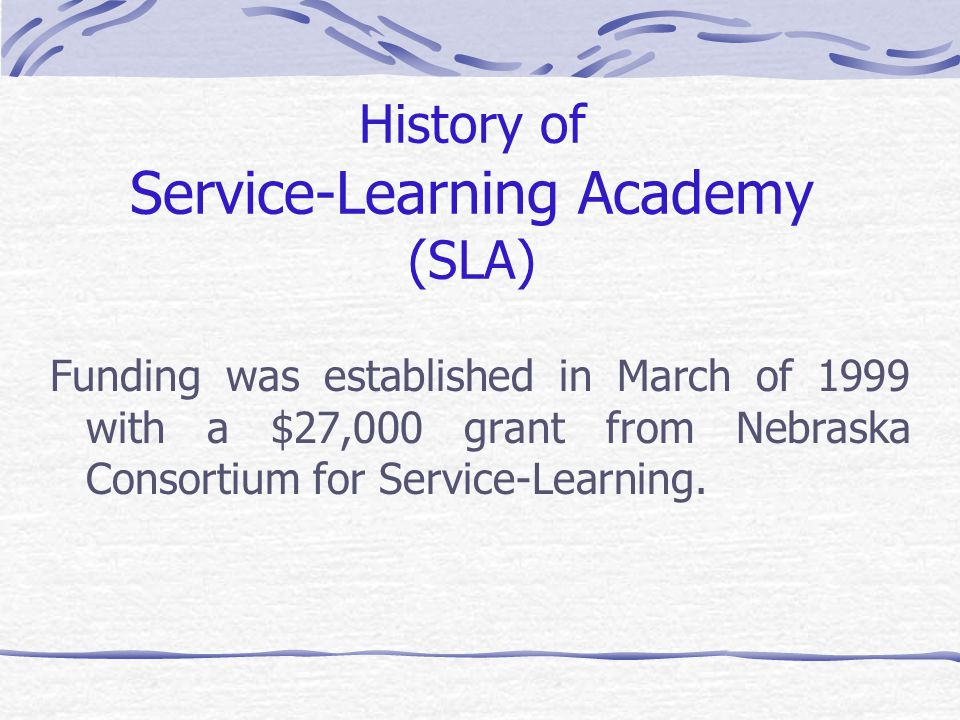 History of Service-Learning Academy (SLA) Funding was established in March of 1999 with a $27,000 grant from Nebraska Consortium for Service-Learning.