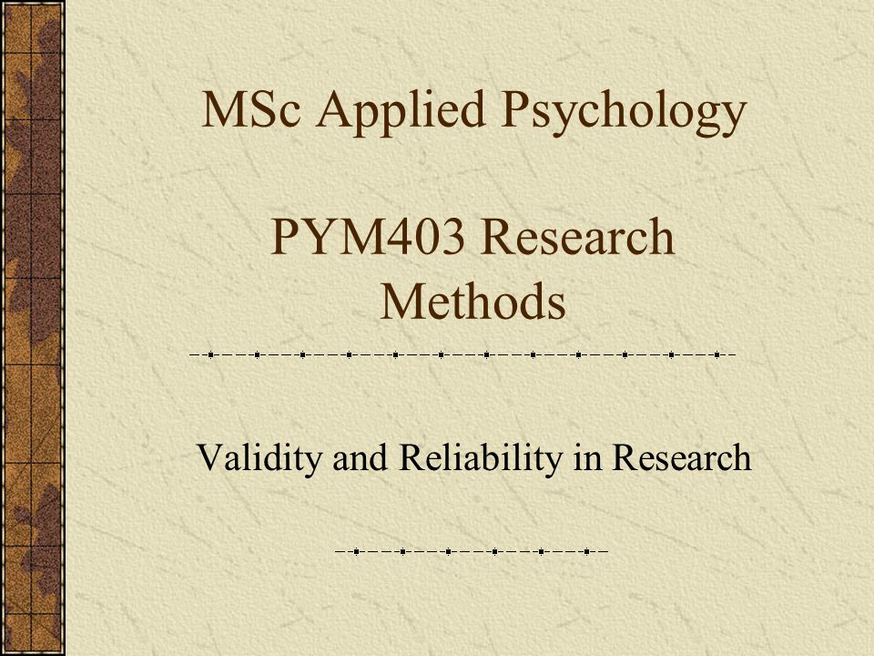 MSc Applied Psychology PYM403 Research Methods Validity and Reliability in Research
