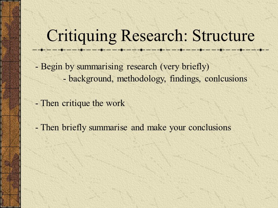 Critiquing Research: Structure - Begin by summarising research (very briefly) - background, methodology, findings, conlcusions - Then critique the work - Then briefly summarise and make your conclusions