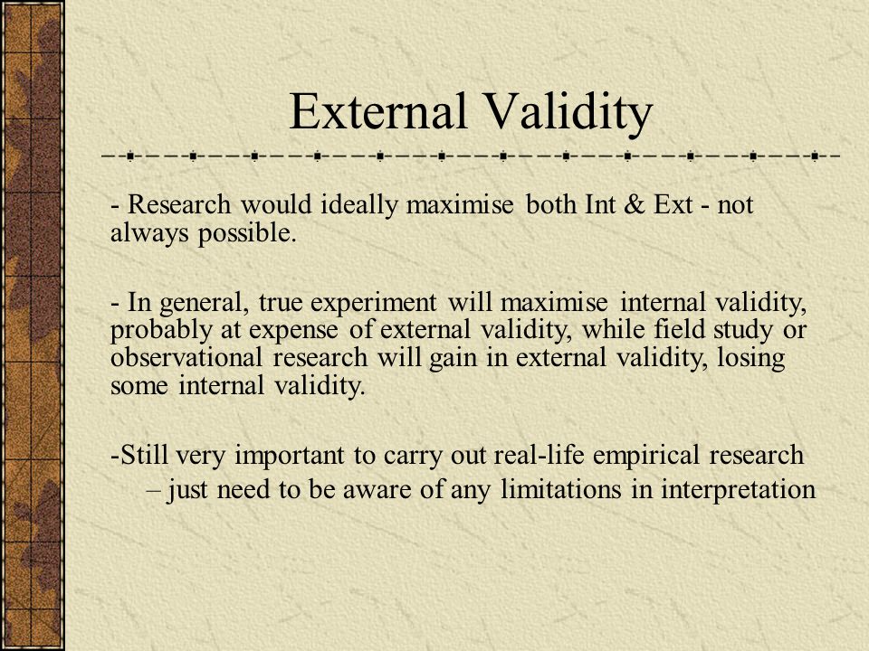 External Validity - Research would ideally maximise both Int & Ext - not always possible.