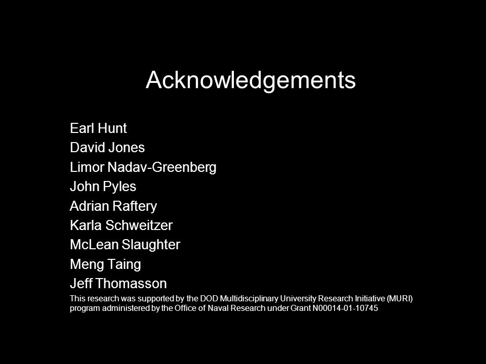 Acknowledgements Earl Hunt David Jones Limor Nadav-Greenberg John Pyles Adrian Raftery Karla Schweitzer McLean Slaughter Meng Taing Jeff Thomasson This research was supported by the DOD Multidisciplinary University Research Initiative (MURI) program administered by the Office of Naval Research under Grant N