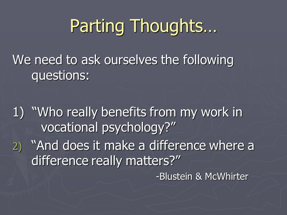 Parting Thoughts… We need to ask ourselves the following questions: 1) Who really benefits from my work in vocational psychology 2) And does it make a difference where a difference really matters -Blustein & McWhirter