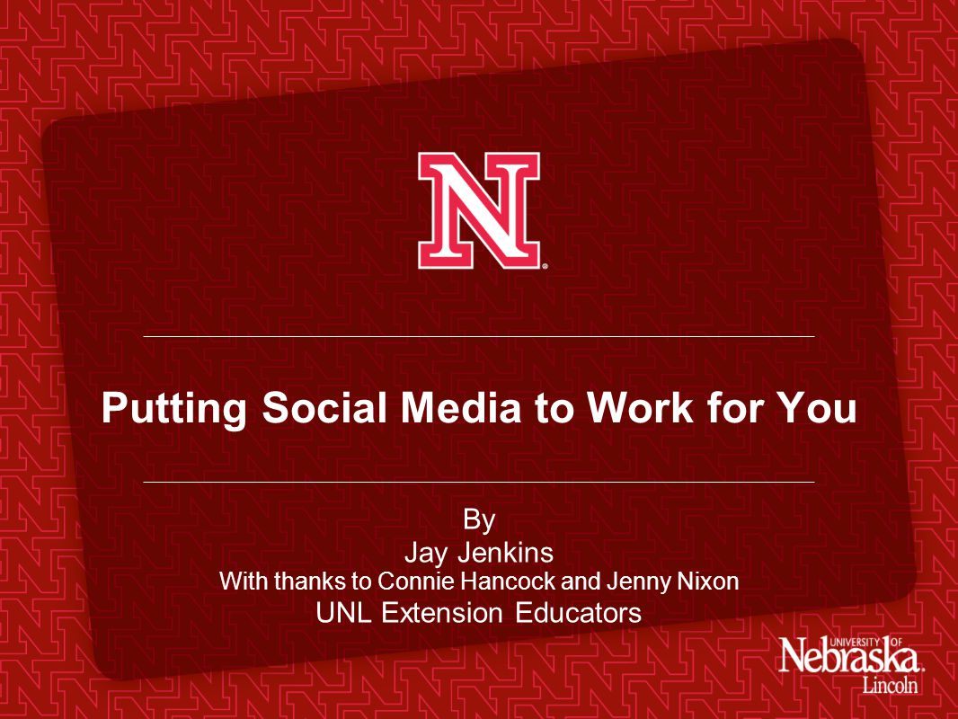 Putting Social Media to Work for You By Jay Jenkins With thanks to Connie Hancock and Jenny Nixon UNL Extension Educators