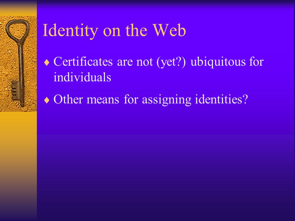 Identity on the Web  Certificates are not (yet ) ubiquitous for individuals  Other means for assigning identities