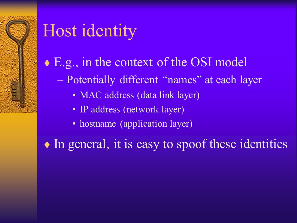 Host identity  E.g., in the context of the OSI model –Potentially different names at each layer MAC address (data link layer) IP address (network layer) hostname (application layer)  In general, it is easy to spoof these identities