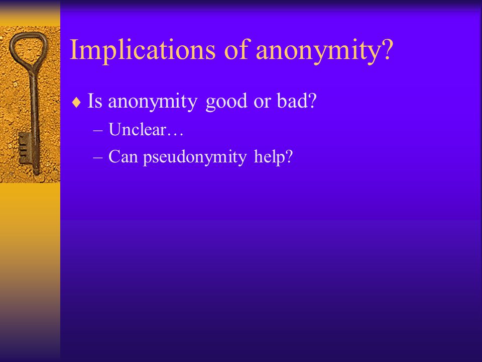 Implications of anonymity  Is anonymity good or bad –Unclear… –Can pseudonymity help