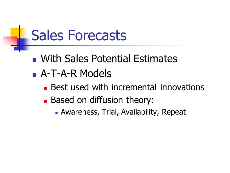 Sales Forecasts With Sales Potential Estimates A-T-A-R Models Best used with incremental innovations Based on diffusion theory: Awareness, Trial, Availability, Repeat