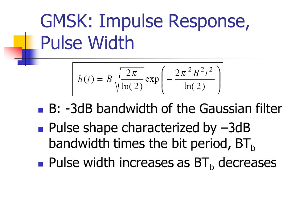 GMSK: Impulse Response, Pulse Width B: -3dB bandwidth of the Gaussian filter Pulse shape characterized by –3dB bandwidth times the bit period, BT b Pulse width increases as BT b decreases