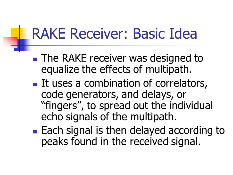 RAKE Receiver: Basic Idea The RAKE receiver was designed to equalize the effects of multipath.