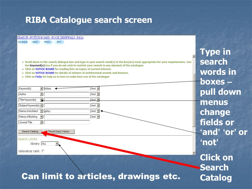 RIBA Catalogue search screen Type in search words in boxes – pull down menus change fields or ‘ and ’ ‘ or ’ or ‘ not ’ Click on Search Catalog Can limit to articles, drawings etc.