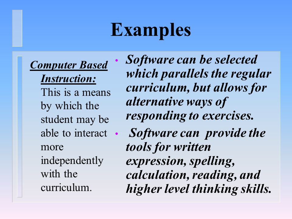 Examples Computer Based Instruction: This is a means by which the student may be able to interact more independently with the curriculum.